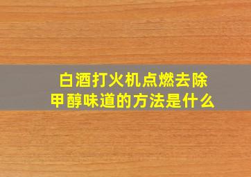 白酒打火机点燃去除甲醇味道的方法是什么