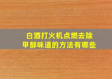 白酒打火机点燃去除甲醇味道的方法有哪些