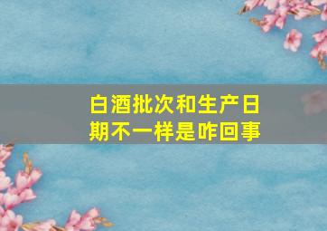 白酒批次和生产日期不一样是咋回事