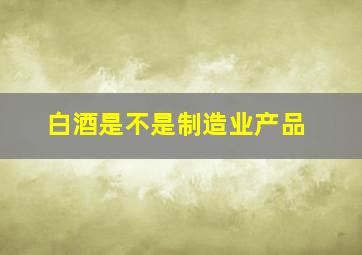 白酒是不是制造业产品