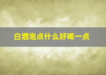 白酒泡点什么好喝一点