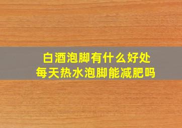 白酒泡脚有什么好处每天热水泡脚能减肥吗