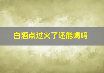 白酒点过火了还能喝吗