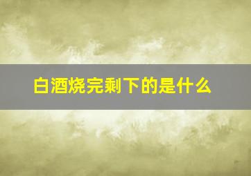 白酒烧完剩下的是什么