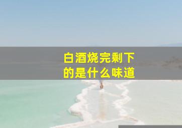 白酒烧完剩下的是什么味道