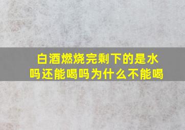 白酒燃烧完剩下的是水吗还能喝吗为什么不能喝