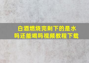 白酒燃烧完剩下的是水吗还能喝吗视频教程下载