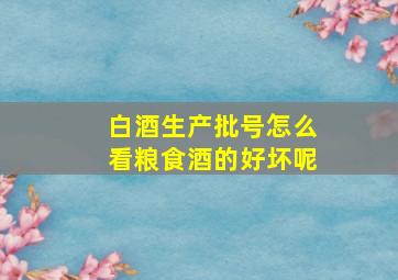 白酒生产批号怎么看粮食酒的好坏呢