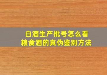 白酒生产批号怎么看粮食酒的真伪鉴别方法