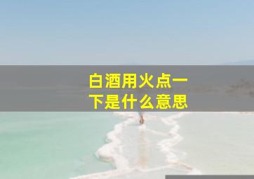 白酒用火点一下是什么意思