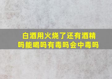 白酒用火烧了还有酒精吗能喝吗有毒吗会中毒吗