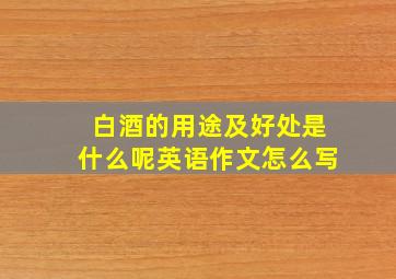 白酒的用途及好处是什么呢英语作文怎么写