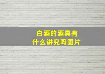 白酒的酒具有什么讲究吗图片