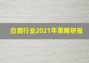 白酒行业2021年策略研报