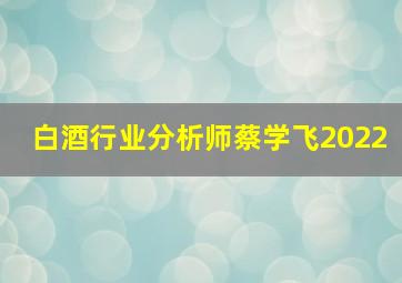 白酒行业分析师蔡学飞2022