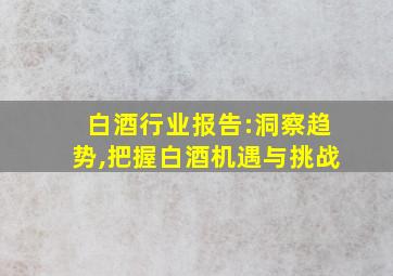 白酒行业报告:洞察趋势,把握白酒机遇与挑战