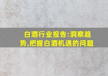 白酒行业报告:洞察趋势,把握白酒机遇的问题