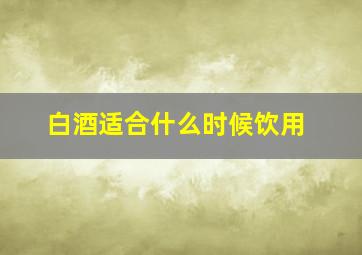 白酒适合什么时候饮用