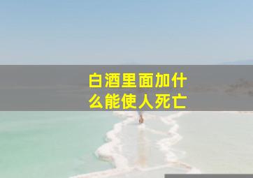 白酒里面加什么能使人死亡