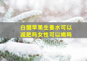 白醋苹果生姜水可以减肥吗女性可以喝吗