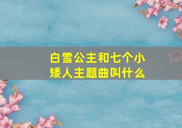 白雪公主和七个小矮人主题曲叫什么