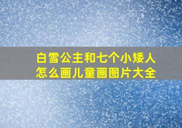 白雪公主和七个小矮人怎么画儿童画图片大全