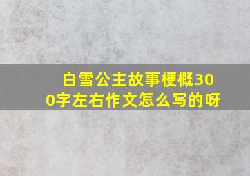 白雪公主故事梗概300字左右作文怎么写的呀