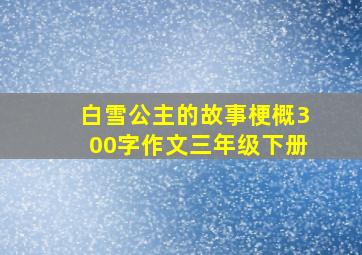 白雪公主的故事梗概300字作文三年级下册