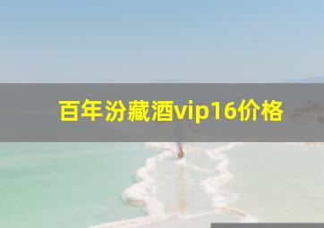 百年汾藏酒vip16价格