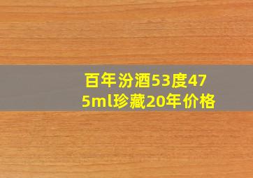 百年汾酒53度475ml珍藏20年价格