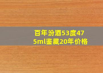 百年汾酒53度475ml鉴藏20年价格