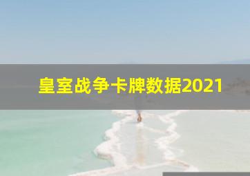 皇室战争卡牌数据2021