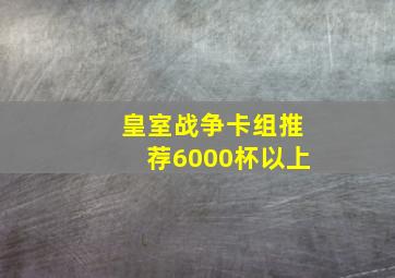 皇室战争卡组推荐6000杯以上