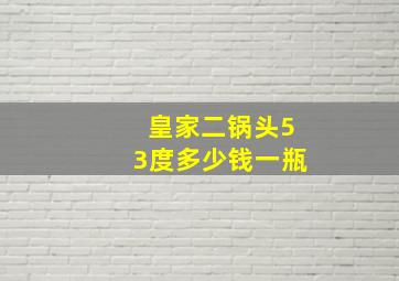 皇家二锅头53度多少钱一瓶