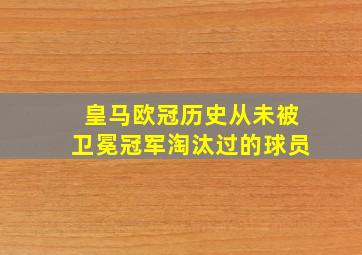 皇马欧冠历史从未被卫冕冠军淘汰过的球员