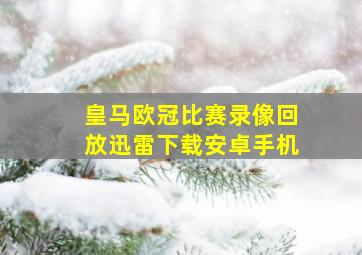 皇马欧冠比赛录像回放迅雷下载安卓手机