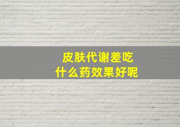 皮肤代谢差吃什么药效果好呢