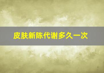 皮肤新陈代谢多久一次