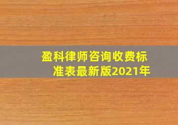 盈科律师咨询收费标准表最新版2021年