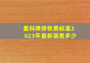 盈科律师收费标准2023年最新版是多少