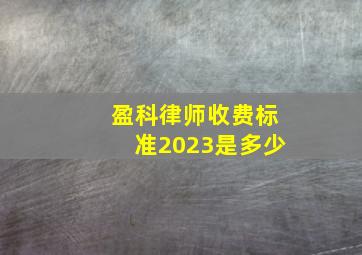 盈科律师收费标准2023是多少