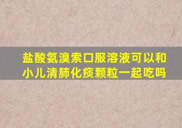 盐酸氨溴索口服溶液可以和小儿清肺化痰颗粒一起吃吗