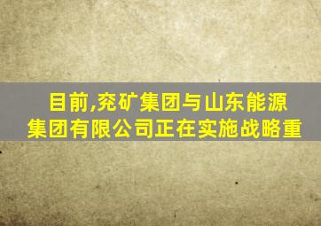 目前,兖矿集团与山东能源集团有限公司正在实施战略重