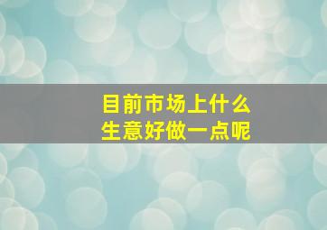 目前市场上什么生意好做一点呢