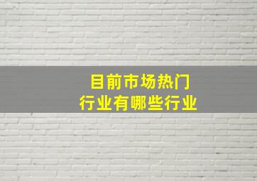 目前市场热门行业有哪些行业