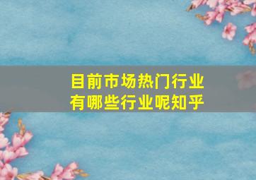 目前市场热门行业有哪些行业呢知乎