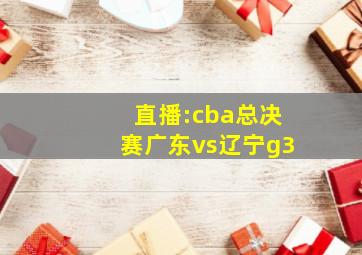 直播:cba总决赛广东vs辽宁g3