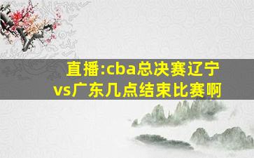 直播:cba总决赛辽宁vs广东几点结束比赛啊