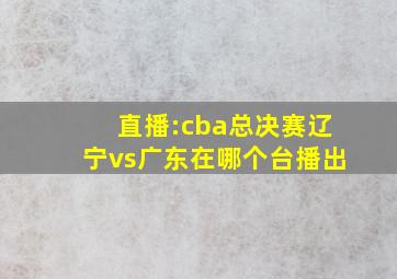 直播:cba总决赛辽宁vs广东在哪个台播出