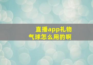 直播app礼物气球怎么用的啊